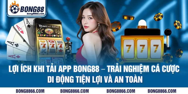 Lợi ích khi tải app Bong88 - Trải nghiệm cá cược di động tiện lợi và an toàn